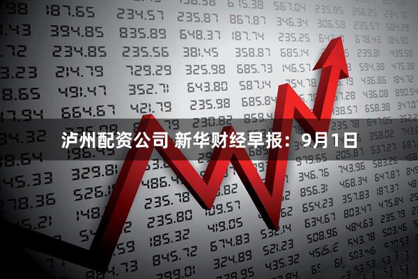 泸州配资公司 新华财经早报：9月1日
