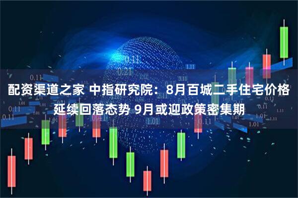 配资渠道之家 中指研究院：8月百城二手住宅价格延续回落态势 9月或迎政策密集期