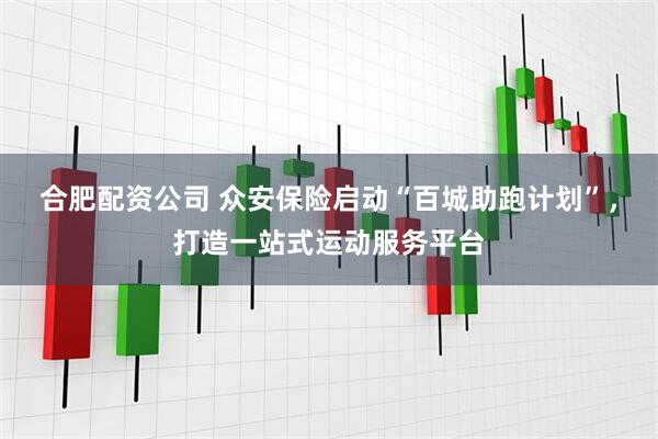 合肥配资公司 众安保险启动“百城助跑计划”，打造一站式运动服务平台