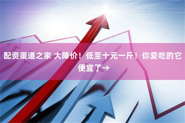配资渠道之家 大降价！低至十元一斤！你爱吃的它 便宜了→