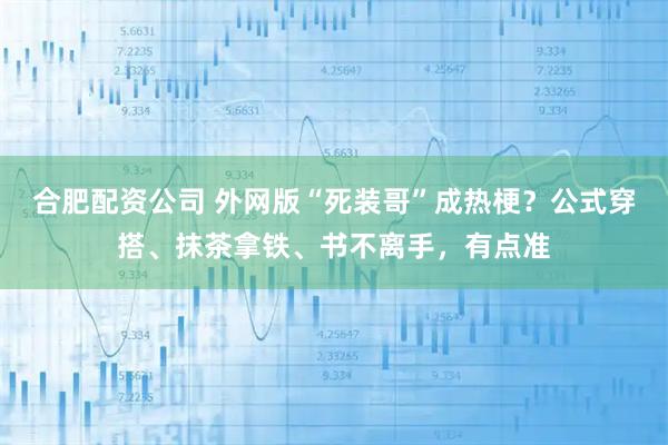 合肥配资公司 外网版“死装哥”成热梗？公式穿搭、抹茶拿铁、书不离手，有点准