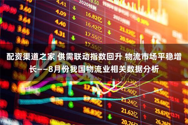 配资渠道之家 供需联动指数回升 物流市场平稳增长——8月份我国物流业相关数据分析