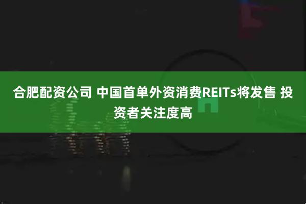 合肥配资公司 中国首单外资消费REITs将发售 投资者关注度高