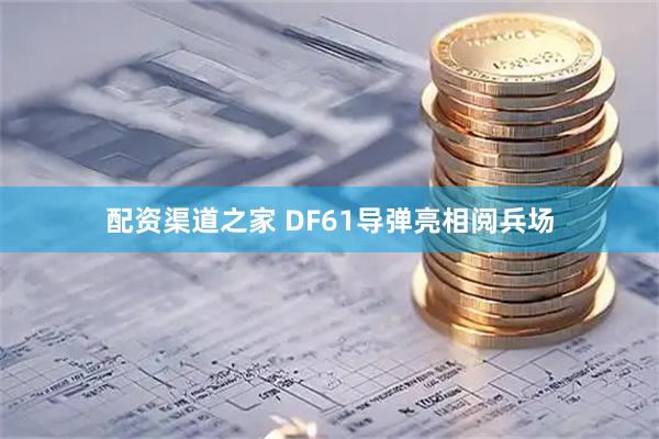配资渠道之家 DF61导弹亮相阅兵场