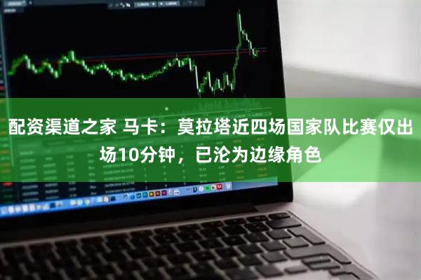 配资渠道之家 马卡：莫拉塔近四场国家队比赛仅出场10分钟，已沦为边缘角色