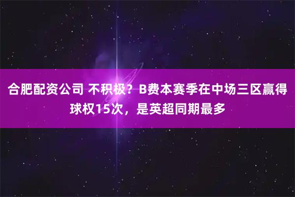 合肥配资公司 不积极？B费本赛季在中场三区赢得球权15次，是英超同期最多