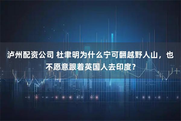 泸州配资公司 杜聿明为什么宁可翻越野人山，也不愿意跟着英国人去印度？