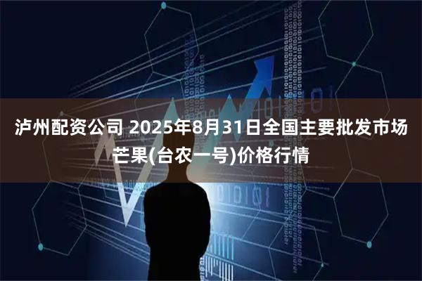 泸州配资公司 2025年8月31日全国主要批发市场芒果(台农一号)价格行情