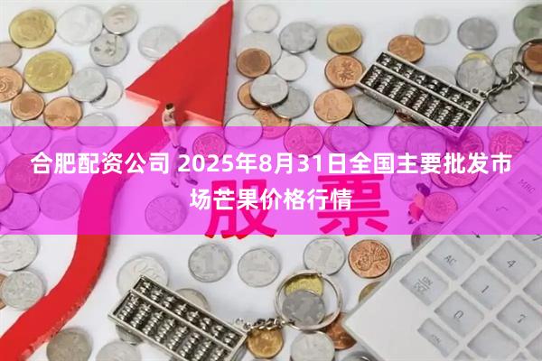合肥配资公司 2025年8月31日全国主要批发市场芒果价格行情