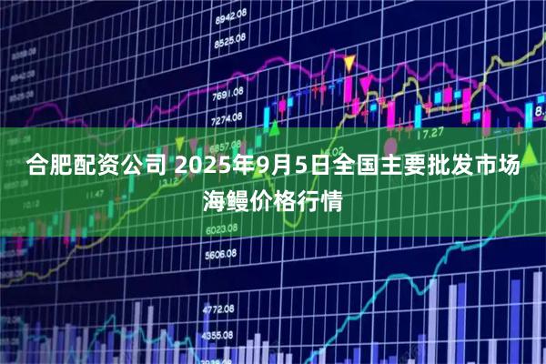 合肥配资公司 2025年9月5日全国主要批发市场海鳗价格行情