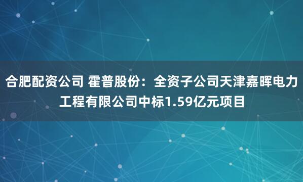 合肥配资公司 霍普股份：全资子公司天津嘉晖电力工程有限公司中标1.59亿元项目