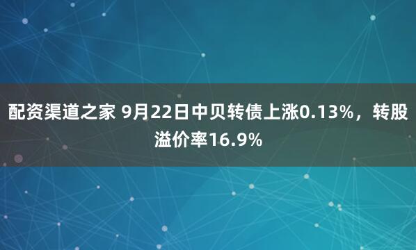 配资渠道之家 9月22日中贝转债上涨0.13%，转股溢价率16.9%