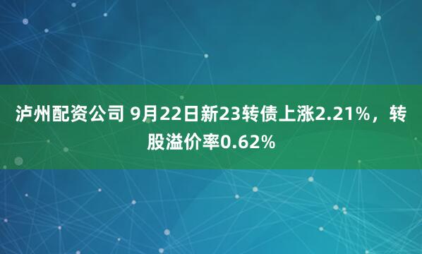 泸州配资公司 9月22日新23转债上涨2.21%，转股溢价率0.62%