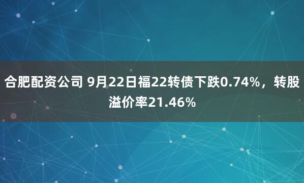 合肥配资公司 9月22日福22转债下跌0.74%，转股溢价率21.46%