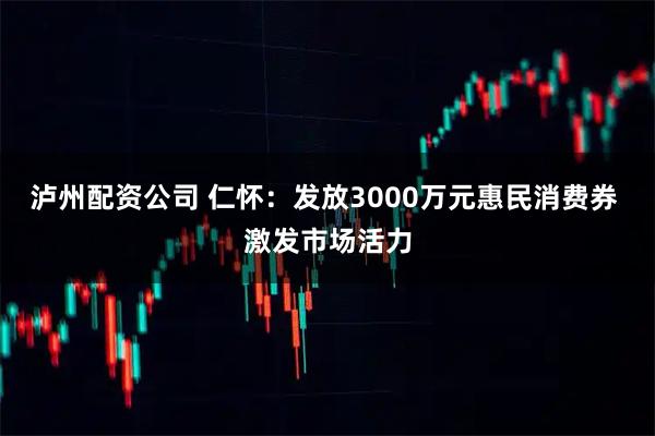 泸州配资公司 仁怀：发放3000万元惠民消费券 激发市场活力