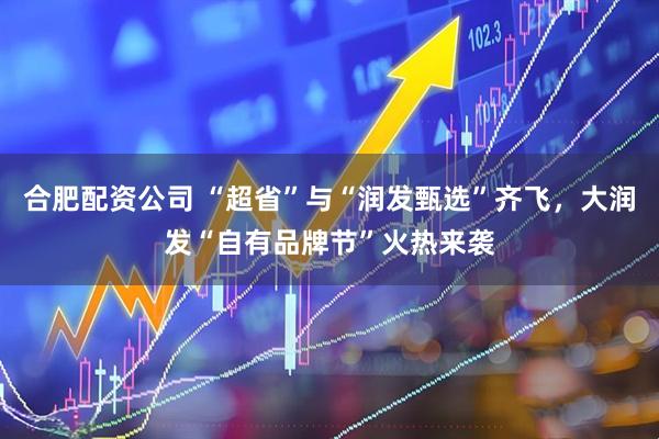 合肥配资公司 “超省”与“润发甄选”齐飞，大润发“自有品牌节”火热来袭