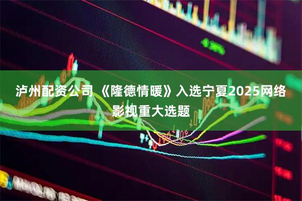 泸州配资公司 《隆德情暖》入选宁夏2025网络影视重大选题