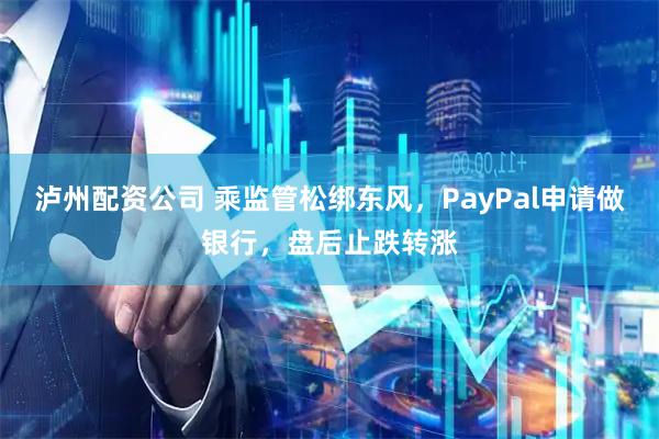 泸州配资公司 乘监管松绑东风，PayPal申请做银行，盘后止跌转涨