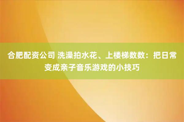 合肥配资公司 洗澡拍水花、上楼梯数数：把日常变成亲子音乐游戏的小技巧