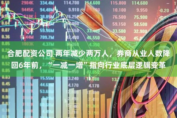 合肥配资公司 两年减少两万人，券商从业人数降回6年前，“一减一增”指向行业底层逻辑变革