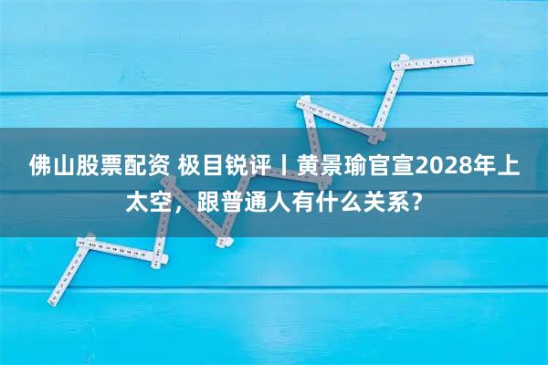 佛山股票配资 极目锐评丨黄景瑜官宣2028年上太空，跟普通人有什么关系？