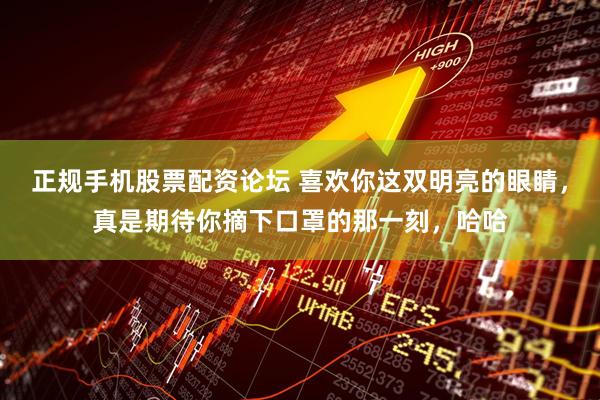 正规手机股票配资论坛 喜欢你这双明亮的眼睛，真是期待你摘下口罩的那一刻，哈哈