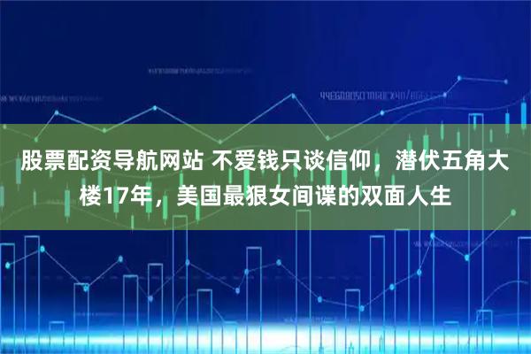 股票配资导航网站 不爱钱只谈信仰，潜伏五角大楼17年，美国最狠女间谍的双面人生