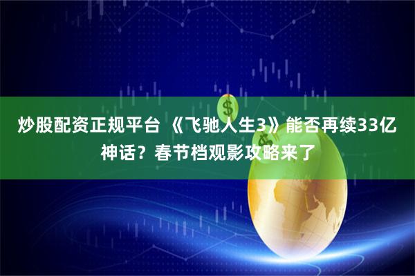 炒股配资正规平台 《飞驰人生3》能否再续33亿神话？春节档观影攻略来了