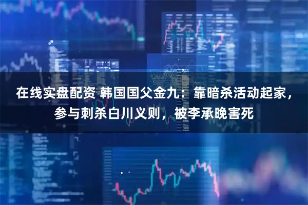 在线实盘配资 韩国国父金九：靠暗杀活动起家，参与刺杀白川义则，被李承晚害死