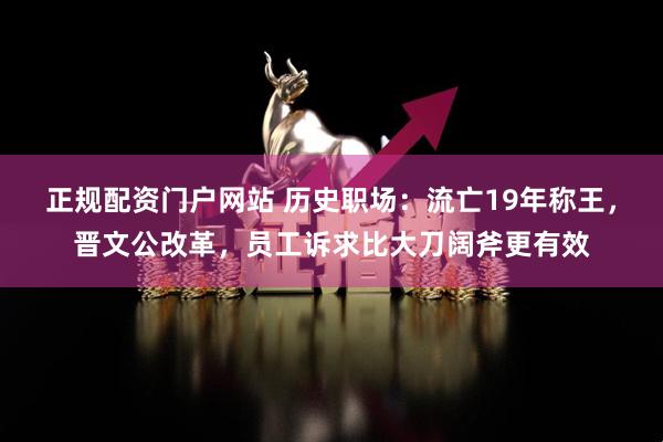 正规配资门户网站 历史职场：流亡19年称王，晋文公改革，员工诉求比大刀阔斧更有效