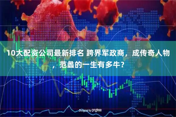 10大配资公司最新排名 跨界军政商，成传奇人物，范蠡的一生有多牛？