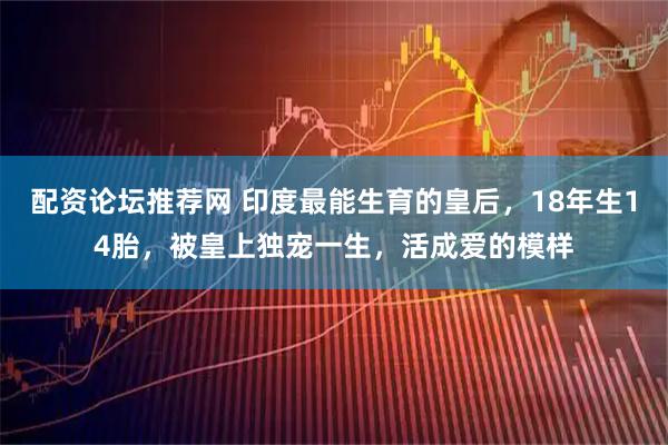 配资论坛推荐网 印度最能生育的皇后，18年生14胎，被皇上独宠一生，活成爱的模样