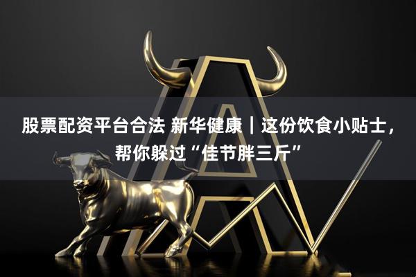 股票配资平台合法 新华健康｜这份饮食小贴士，帮你躲过“佳节胖三斤”