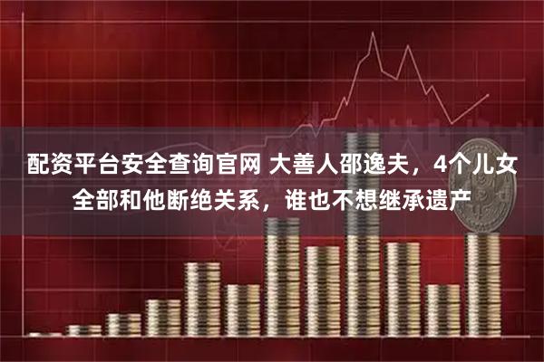 配资平台安全查询官网 大善人邵逸夫，4个儿女全部和他断绝关系，谁也不想继承遗产