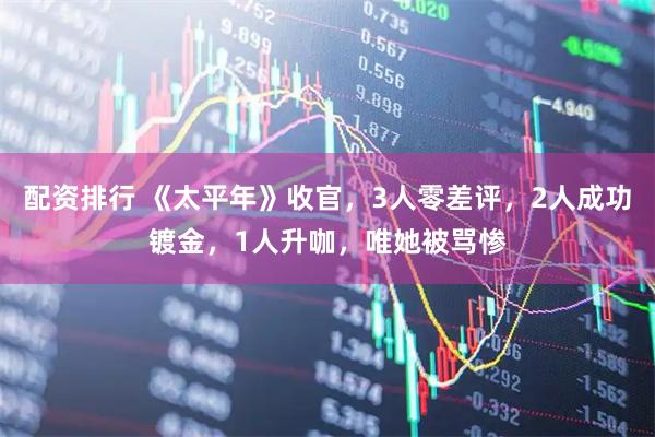配资排行 《太平年》收官，3人零差评，2人成功镀金，1人升咖，唯她被骂惨