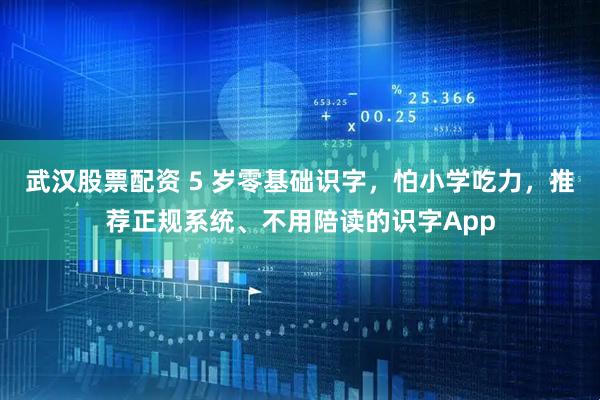 武汉股票配资 5 岁零基础识字，怕小学吃力，推荐正规系统、不用陪读的识字App