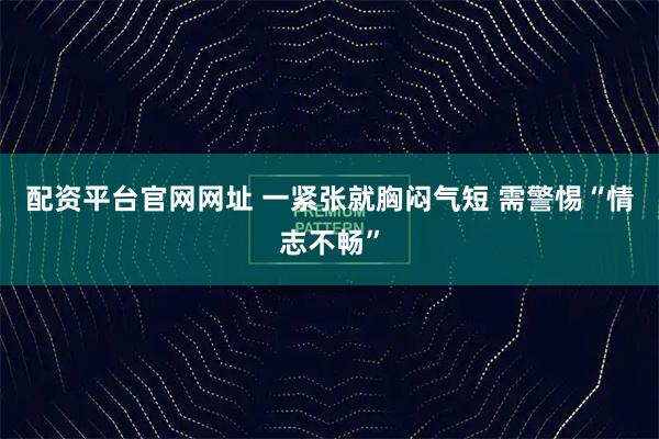 配资平台官网网址 一紧张就胸闷气短 需警惕“情志不畅”