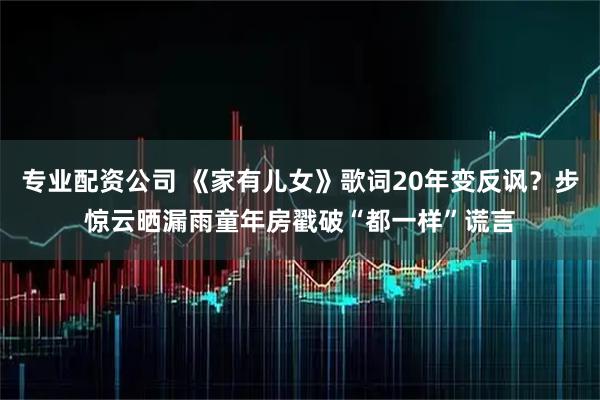 专业配资公司 《家有儿女》歌词20年变反讽？步惊云晒漏雨童年房戳破“都一样”谎言