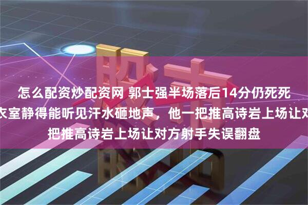 怎么配资炒配资网 郭士强半场落后14分仍死死盯防高诗岩，更衣室静得能听见汗水砸地声，他一把推高诗岩上场让对方射手失误翻盘