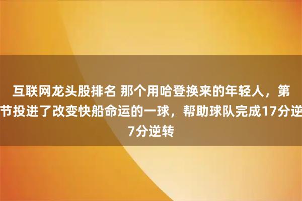 互联网龙头股排名 那个用哈登换来的年轻人，第二节投进了改变快船命运的一球，帮助球队完成17分逆转
