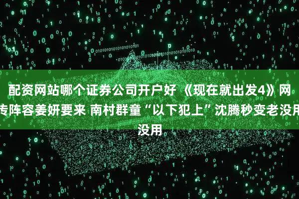 配资网站哪个证券公司开户好 《现在就出发4》网传阵容姜妍要来 南村群童“以下犯上”沈腾秒变老没用