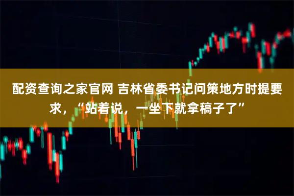 配资查询之家官网 吉林省委书记问策地方时提要求，“站着说，一坐下就拿稿子了”