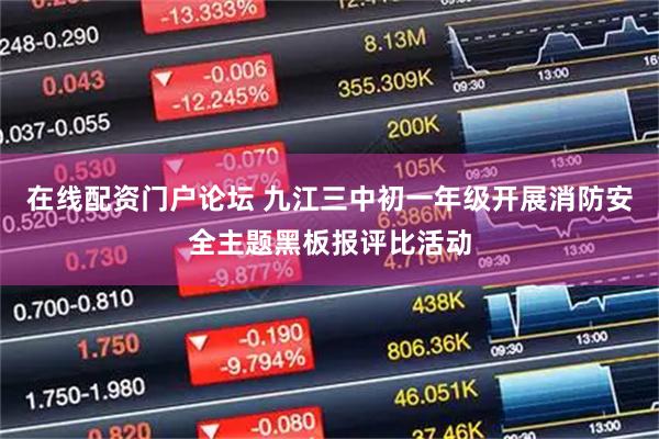 在线配资门户论坛 九江三中初一年级开展消防安全主题黑板报评比活动