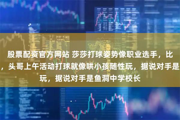 股票配资官方网站 莎莎打球姿势像职业选手，比头哥认真多了，头哥上午活动打球就像哄小孩随性玩，据说对手是鱼洞中学校长