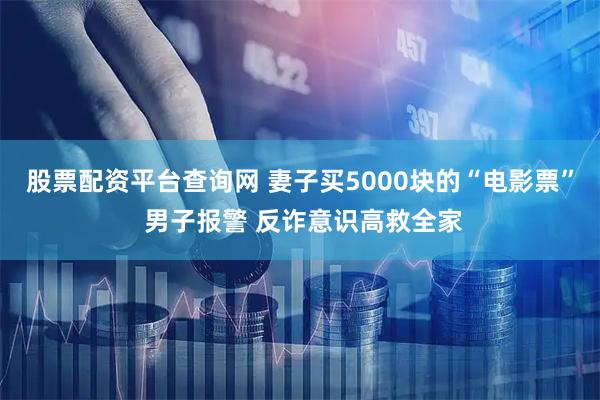股票配资平台查询网 妻子买5000块的“电影票” 男子报警 反诈意识高救全家