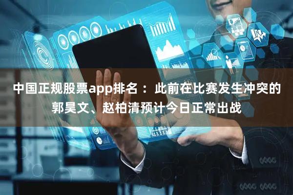 中国正规股票app排名 ：此前在比赛发生冲突的郭昊文、赵柏清预计今日正常出战