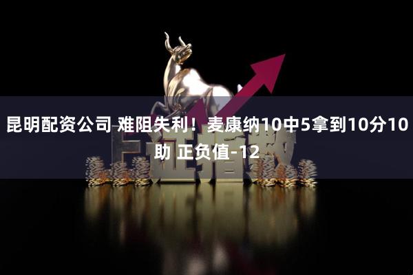 昆明配资公司 难阻失利！麦康纳10中5拿到10分10助 正负值-12