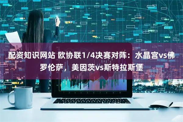 配资知识网站 欧协联1/4决赛对阵：水晶宫vs佛罗伦萨，美因茨vs斯特拉斯堡