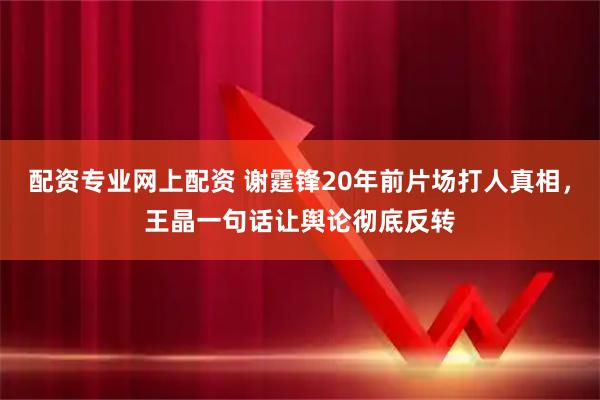 配资专业网上配资 谢霆锋20年前片场打人真相，王晶一句话让舆论彻底反转