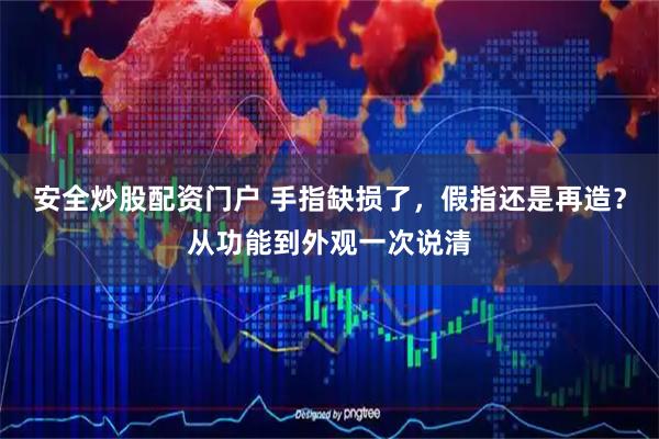 安全炒股配资门户 手指缺损了，假指还是再造？从功能到外观一次说清